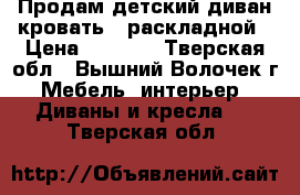Продам детский диван-кровать , раскладной › Цена ­ 1 000 - Тверская обл., Вышний Волочек г. Мебель, интерьер » Диваны и кресла   . Тверская обл.